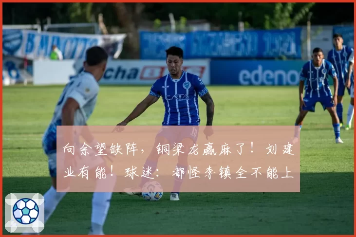 向余望缺阵，铜梁龙赢麻了！刘建业有能！球迷：都怪李镇全不能上