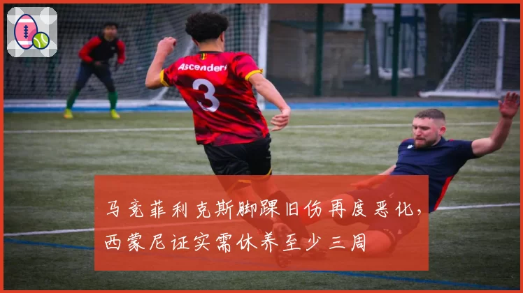 马竞菲利克斯脚踝旧伤再度恶化，西蒙尼证实需休养至少三周