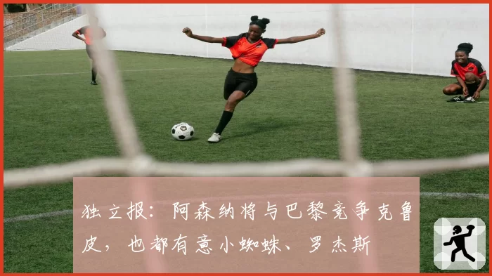 独立报：阿森纳将与巴黎竞争克鲁皮，也都有意小蜘蛛、罗杰斯