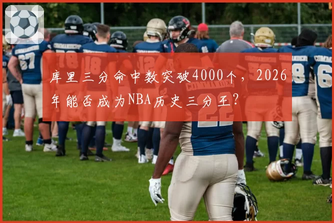 库里三分命中数突破4000个，2026年能否成为NBA历史三分王？