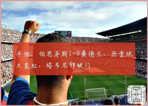 半场：伯恩茅斯1-0桑德兰，丹索玩火直红，塔韦尼耶破门