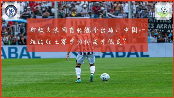 郑钦文法网首轮爆冷出局,中国一姐的红土赛季为何高开低走?