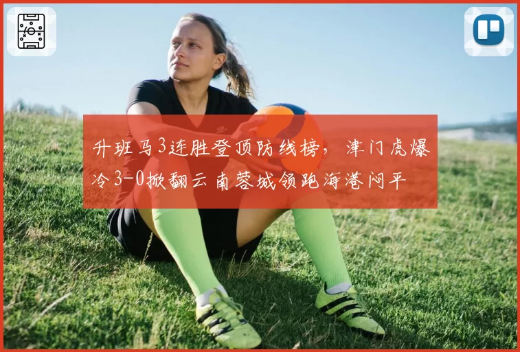 升班马3连胜登顶防线榜，津门虎爆冷3-0掀翻云南蓉城领跑海港闷平