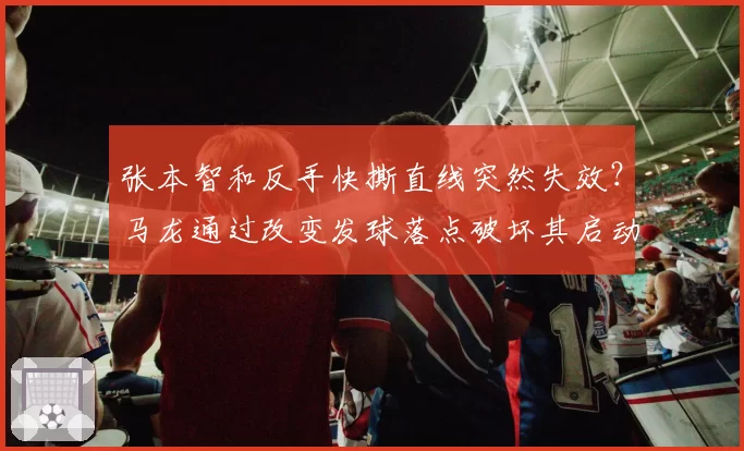 张本智和反手快撕直线突然失效？马龙通过改变发球落点破坏其启动节奏
