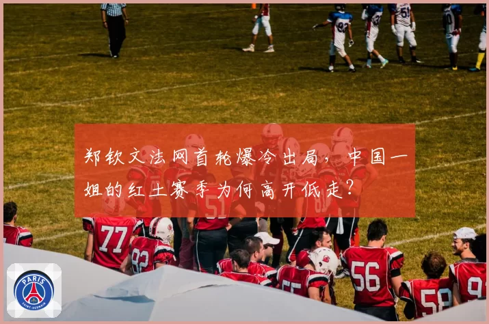 郑钦文法网首轮爆冷出局，中国一姐的红土赛季为何高开低走？