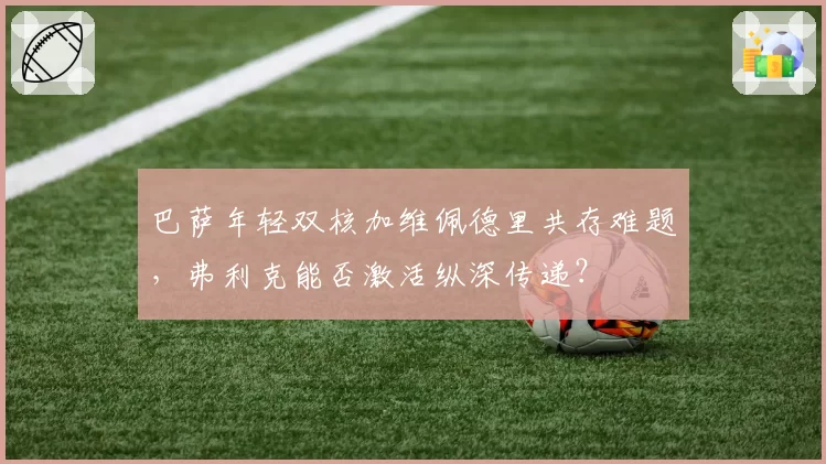 巴萨年轻双核加维佩德里共存难题，弗利克能否激活纵深传递？