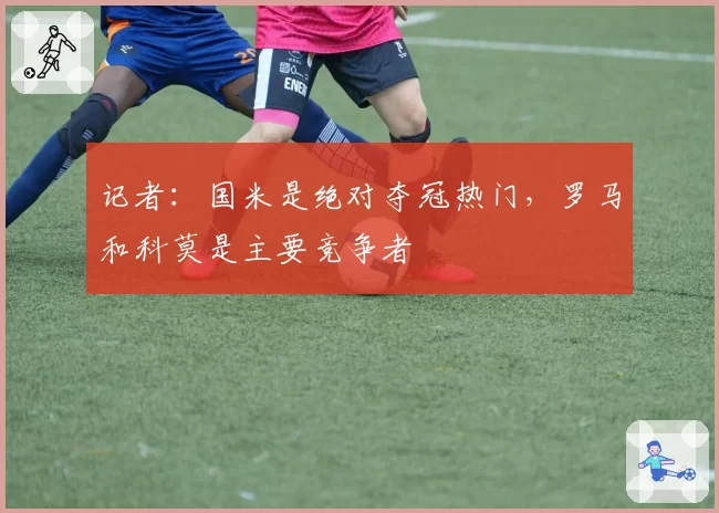 记者：国米是绝对夺冠热门，罗马和科莫是主要竞争者