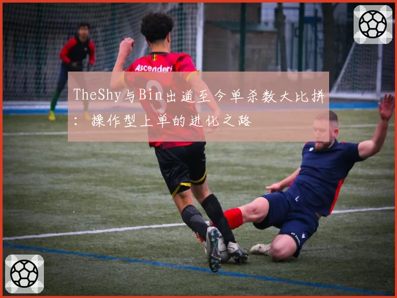 TheShy与Bin出道至今单杀数大比拼：操作型上单的进化之路