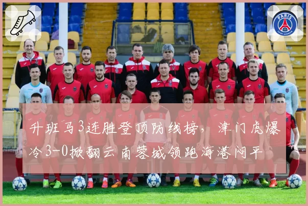 升班马3连胜登顶防线榜，津门虎爆冷3-0掀翻云南蓉城领跑海港闷平