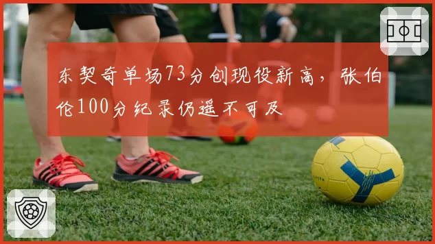 东契奇单场73分创现役新高，张伯伦100分纪录仍遥不可及