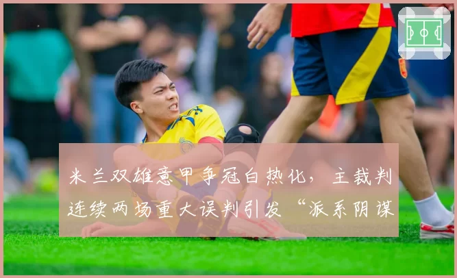 米兰双雄意甲争冠白热化,主裁判连续两场重大误判引发“派系阴谋论”