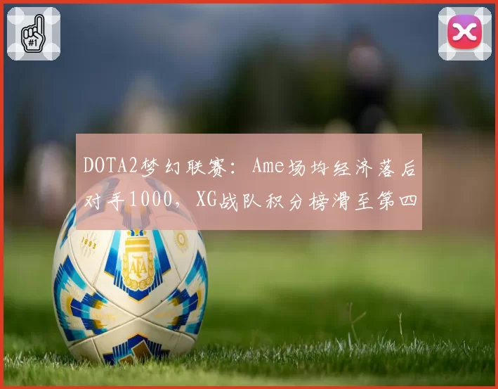 DOTA2梦幻联赛：Ame场均经济落后对手1000，XG战队积分榜滑至第四