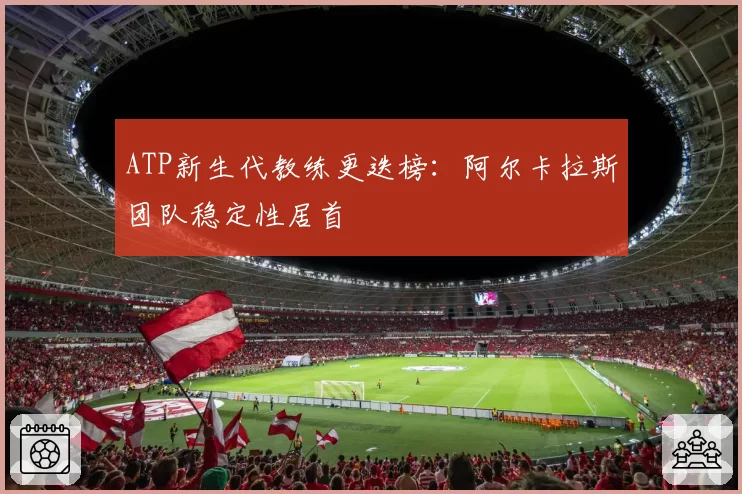 ATP新生代教练更迭榜:阿尔卡拉斯团队稳定性居首