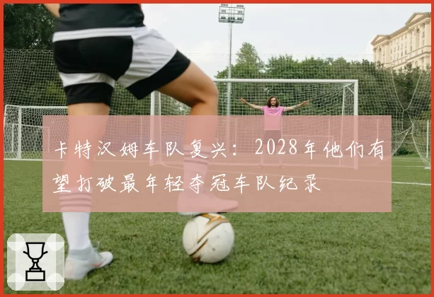 卡特汉姆车队复兴：2028年他们有望打破最年轻夺冠车队纪录