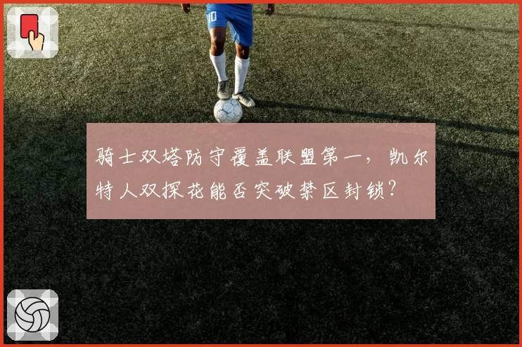 骑士双塔防守覆盖联盟第一，凯尔特人双探花能否突破禁区封锁？