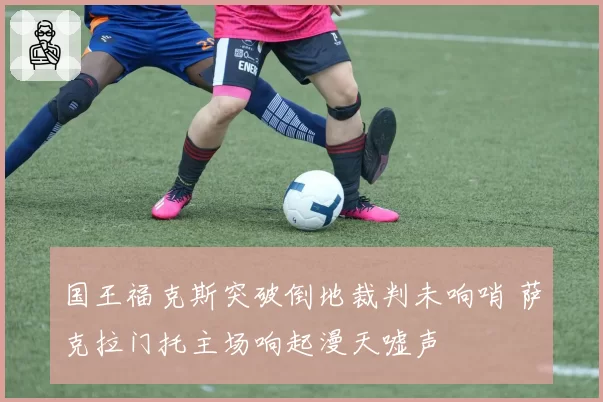 国王福克斯突破倒地裁判未响哨 萨克拉门托主场响起漫天嘘声