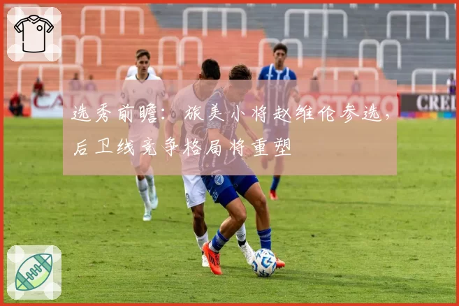 选秀前瞻：旅美小将赵维伦参选，后卫线竞争格局将重塑