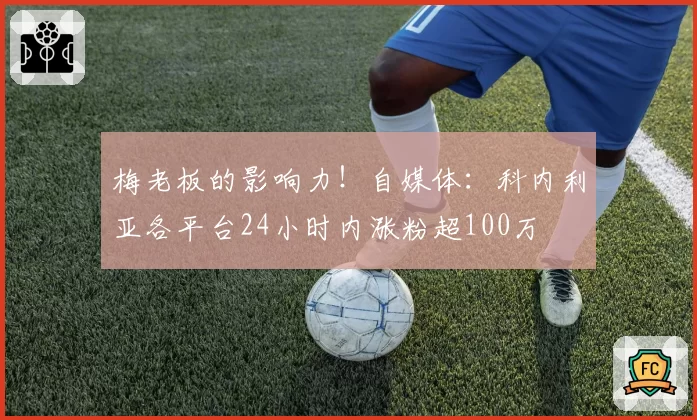 梅老板的影响力！自媒体：科内利亚各平台24小时内涨粉超100万