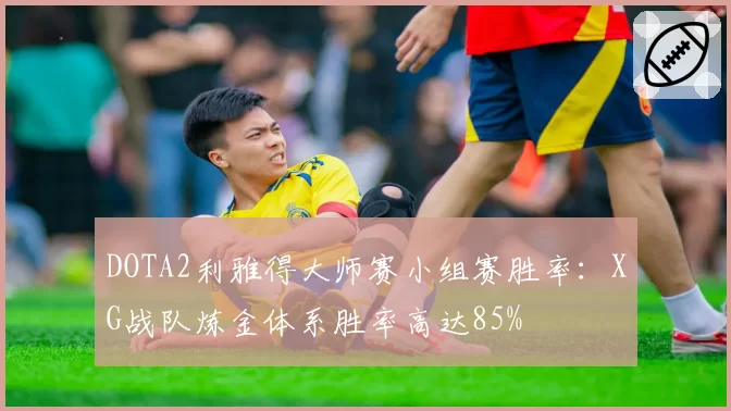DOTA2利雅得大师赛小组赛胜率:XG战队炼金体系胜率高达85%