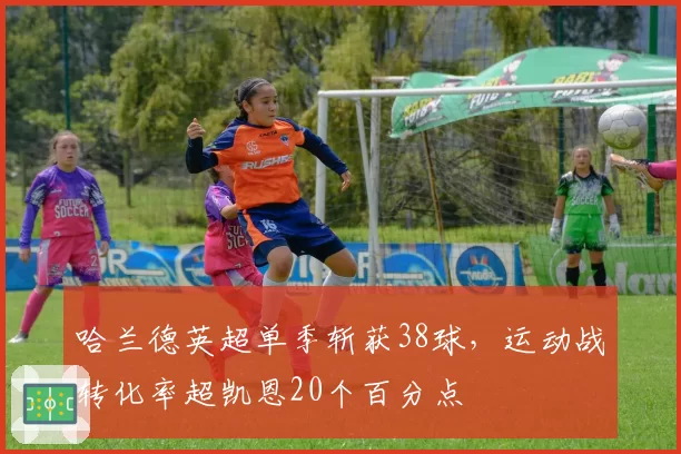 哈兰德英超单季斩获38球，运动战转化率超凯恩20个百分点