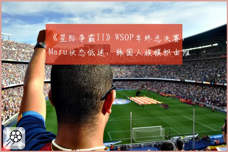 《星际争霸II》WSOP年终总决赛，Maru状态低迷，韩国人族旗帜由谁扛起？