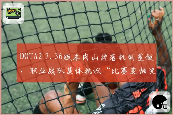 DOTA2 7.36版本肉山掉落机制重做,职业战队集体抗议“比赛变抽奖”