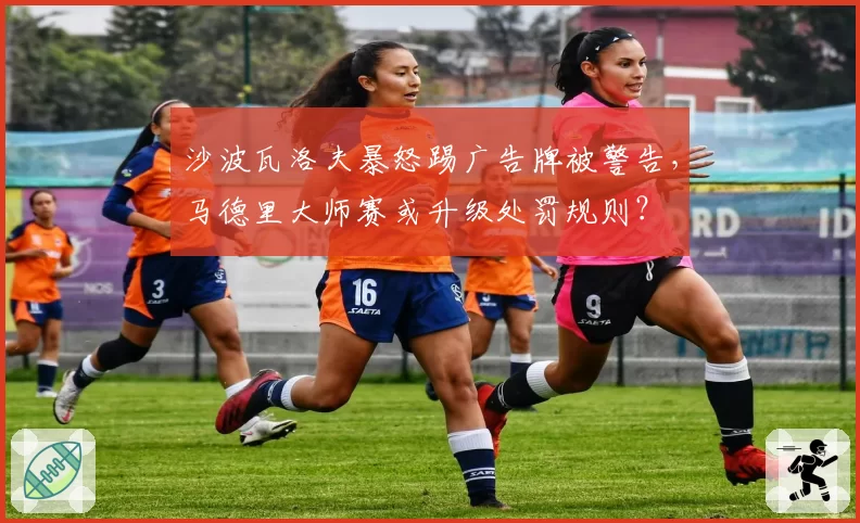 沙波瓦洛夫暴怒踢广告牌被警告,马德里大师赛或升级处罚规则?