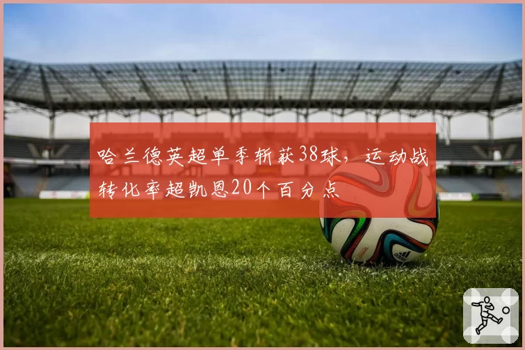 哈兰德英超单季斩获38球，运动战转化率超凯恩20个百分点
