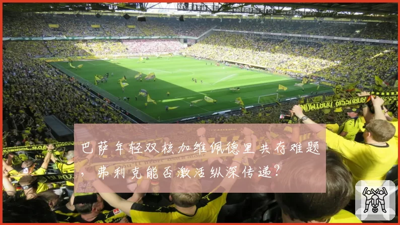 巴萨年轻双核加维佩德里共存难题，弗利克能否激活纵深传递？