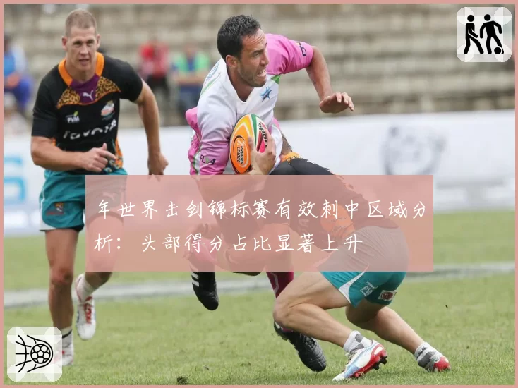 年世界击剑锦标赛有效刺中区域分析：头部得分占比显著上升