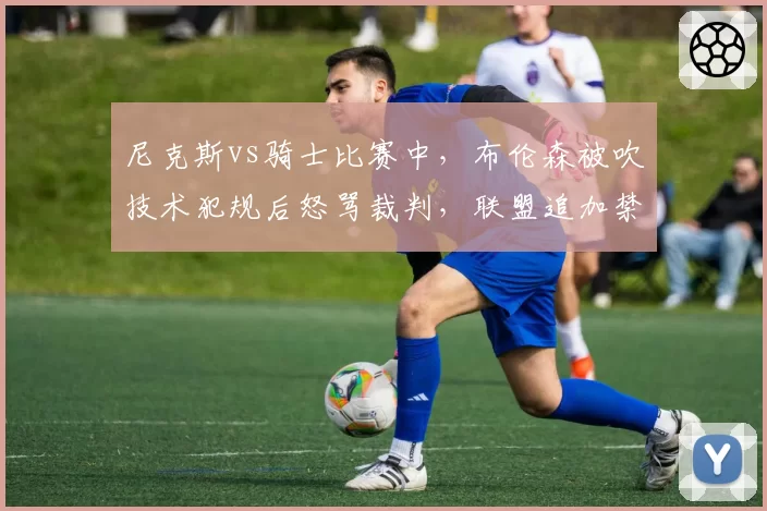 尼克斯vs骑士比赛中，布伦森被吹技术犯规后怒骂裁判，联盟追加禁赛一场
