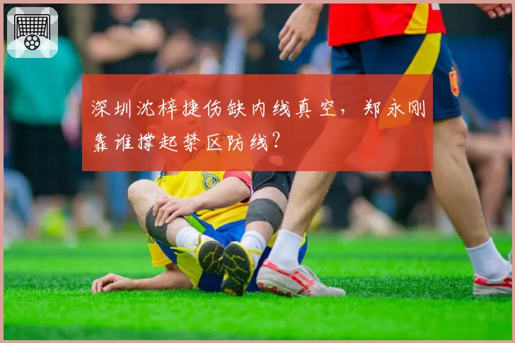 深圳沈梓捷伤缺内线真空，郑永刚靠谁撑起禁区防线？