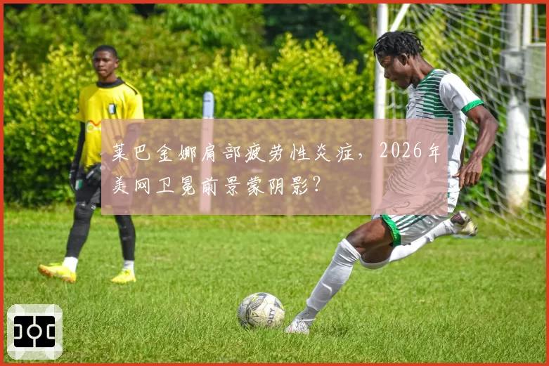 莱巴金娜肩部疲劳性炎症，2026年美网卫冕前景蒙阴影？