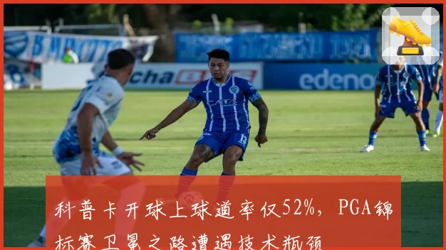 科普卡开球上球道率仅52%，PGA锦标赛卫冕之路遭遇技术瓶颈