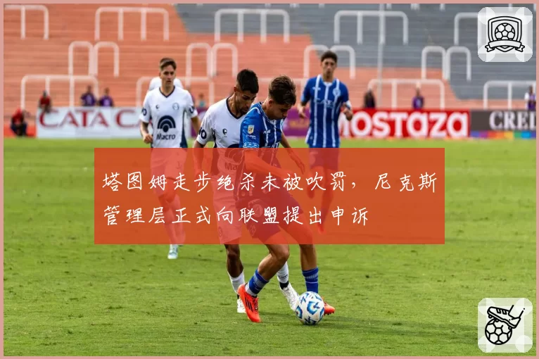 塔图姆走步绝杀未被吹罚,尼克斯管理层正式向联盟提出申诉