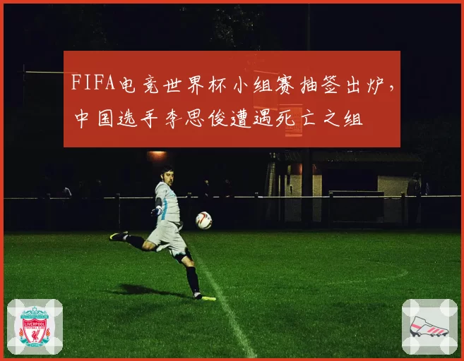 FIFA电竞世界杯小组赛抽签出炉，中国选手李思俊遭遇死亡之组