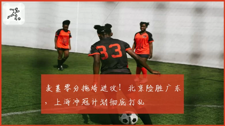 麦基零分拖垮进攻！北京险胜广东，上海冲冠计划彻底打乱