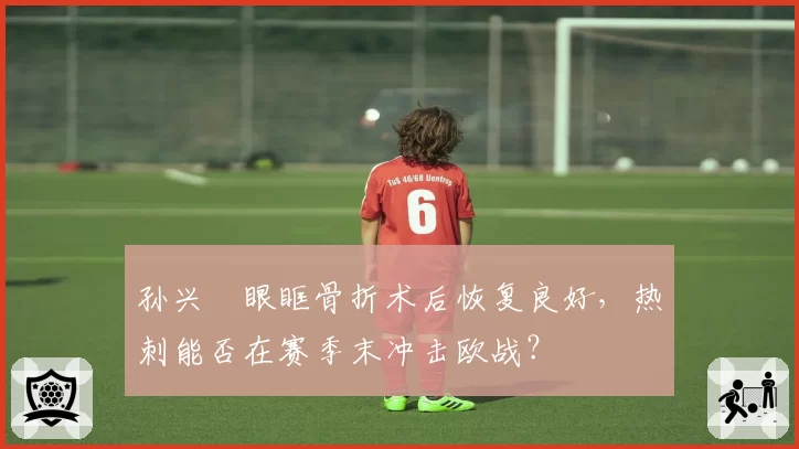 孙兴慜眼眶骨折术后恢复良好，热刺能否在赛季末冲击欧战？