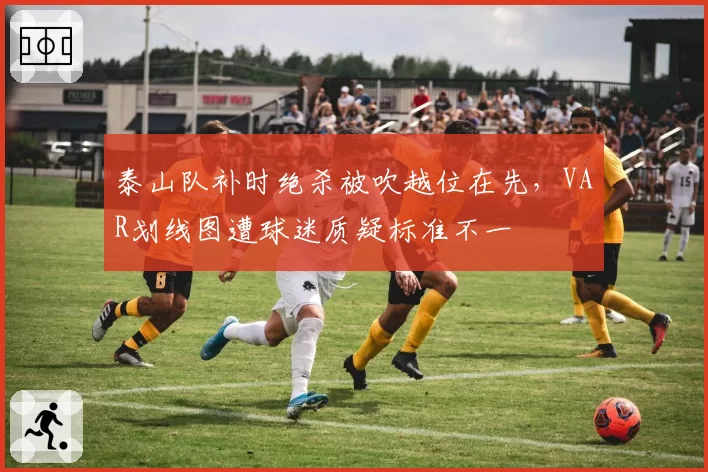 泰山队补时绝杀被吹越位在先，VAR划线图遭球迷质疑标准不一
