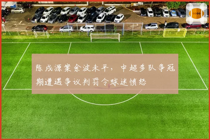 陈戌源案余波未平，中超多队争冠期遭遇争议判罚令球迷愤怒