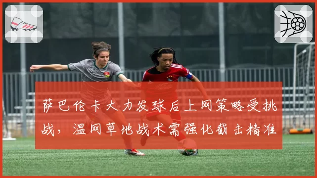 萨巴伦卡大力发球后上网策略受挑战，温网草地战术需强化截击精准度