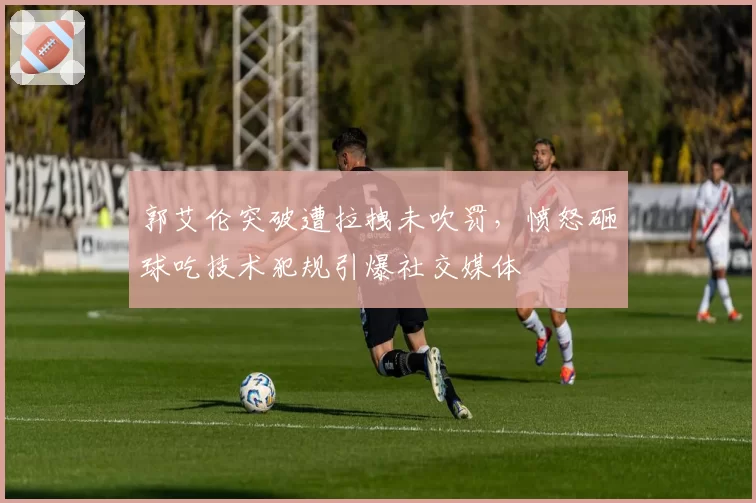 郭艾伦突破遭拉拽未吹罚，愤怒砸球吃技术犯规引爆社交媒体