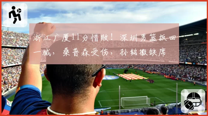 浙江广厦11分惜败！深圳男篮扳回一城，桑普森受伤，孙铭徽缺席