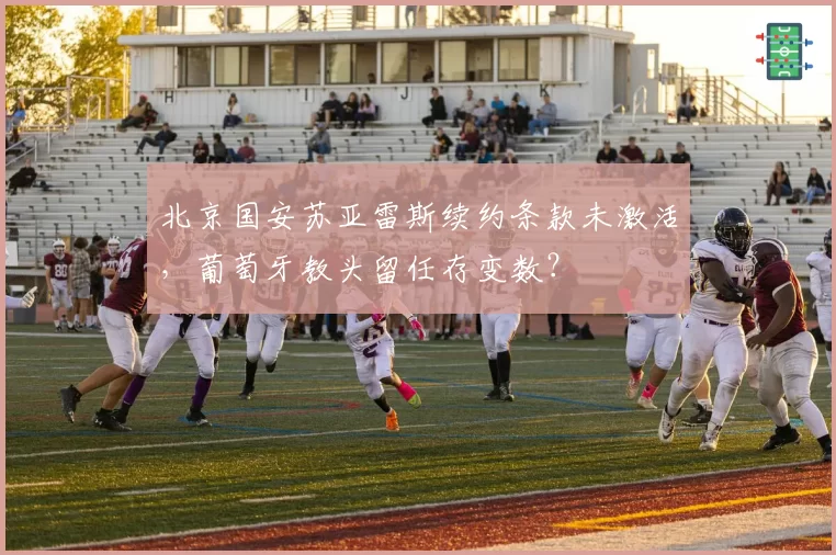 北京国安苏亚雷斯续约条款未激活，葡萄牙教头留任存变数？