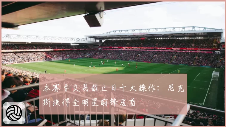 本赛季交易截止日十大操作：尼克斯换得全明星前锋居首