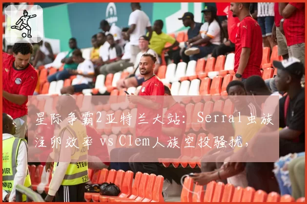 星际争霸2亚特兰大站：Serral虫族注卵效率 vs Clem人族空投骚扰，运营与节奏压制