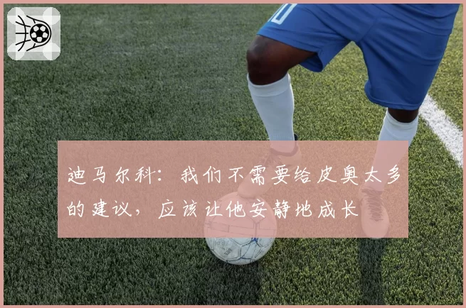 迪马尔科：我们不需要给皮奥太多的建议，应该让他安静地成长