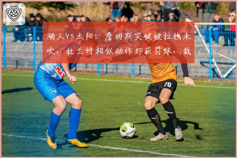 湖人vs太阳：詹姆斯突破被拉拽未吹，杜兰特相似动作却获罚球，裁判尺度为何天差地别？