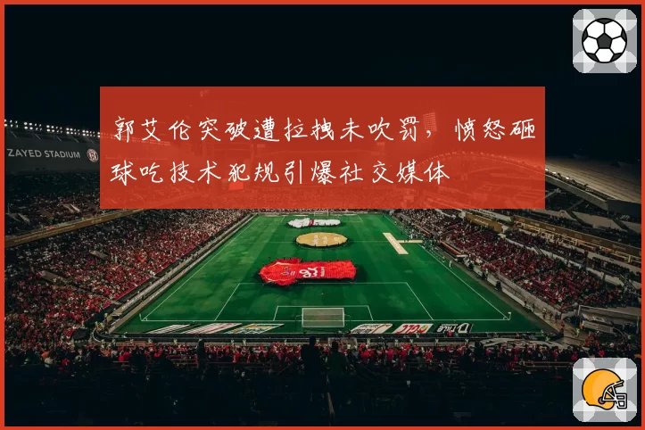 郭艾伦突破遭拉拽未吹罚，愤怒砸球吃技术犯规引爆社交媒体
