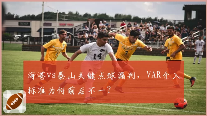 海港vs泰山关键点球漏判,VAR介入标准为何前后不一?